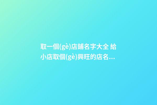 取一個(gè)店鋪名字大全 給小店取個(gè)興旺的店名,起名之家-第1張-店鋪起名-玄機(jī)派